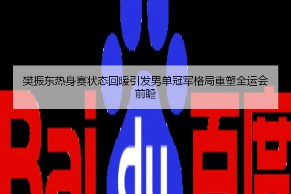 樊振东热身赛状态回暖引发男单冠军格局重塑全运会前瞻