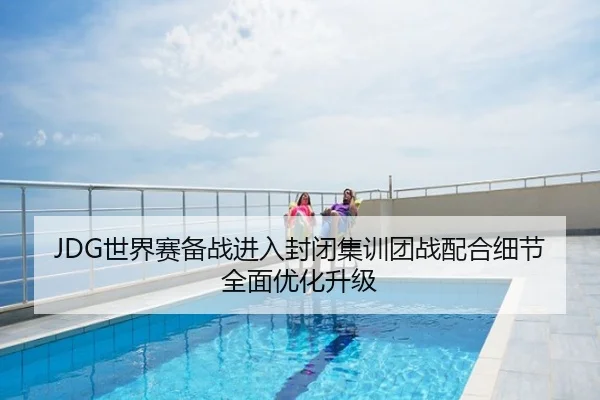 JDG世界赛备战进入封闭集训团战配合细节全面优化升级