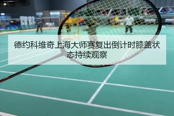 德约科维奇上海大师赛复出倒计时膝盖状态持续观察