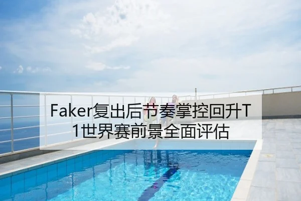 Faker复出后节奏掌控回升T1世界赛前景全面评估