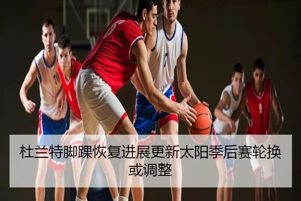 杜兰特脚踝恢复进展更新太阳季后赛轮换或调整