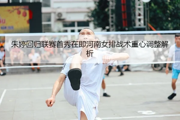 朱婷回归联赛首秀在即河南女排战术重心调整解析